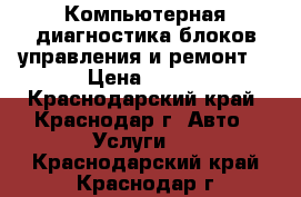 Компьютерная диагностика блоков управления и ремонт. › Цена ­ 800 - Краснодарский край, Краснодар г. Авто » Услуги   . Краснодарский край,Краснодар г.